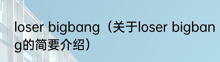 loser bigbang（关于loser bigbang的简要介绍）