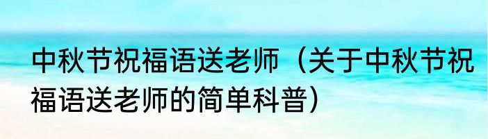 中秋节祝福语送老师（关于中秋节祝福语送老师的简单科普）