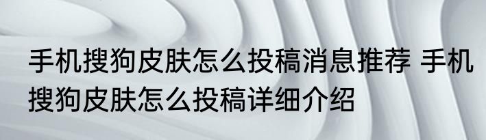 手机搜狗皮肤怎么投稿消息推荐 手机搜狗皮肤怎么投稿详细介绍