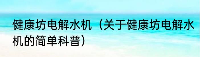 健康坊电解水机（关于健康坊电解水机的简单科普）