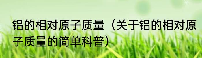 铝的相对原子质量（关于铝的相对原子质量的简单科普）