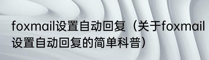 foxmail设置自动回复（关于foxmail设置自动回复的简单科普）