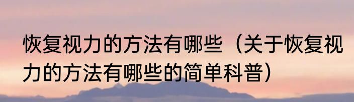恢复视力的方法有哪些（关于恢复视力的方法有哪些的简单科普）