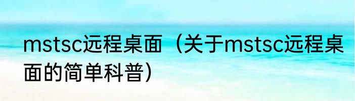 mstsc远程桌面（关于mstsc远程桌面的简单科普）