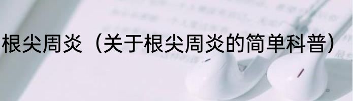 根尖周炎（关于根尖周炎的简单科普）