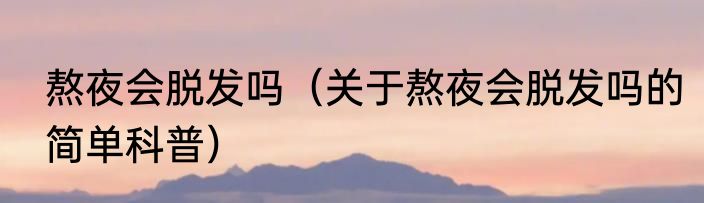 熬夜会脱发吗（关于熬夜会脱发吗的简单科普）