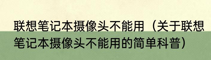 联想笔记本摄像头不能用（关于联想笔记本摄像头不能用的简单科普）