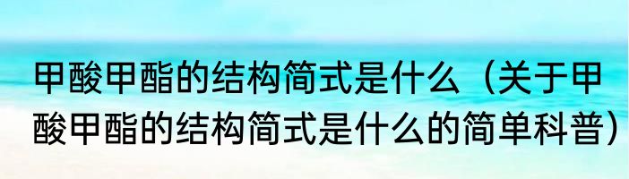 甲酸甲酯的结构简式是什么（关于甲酸甲酯的结构简式是什么的简单科普）