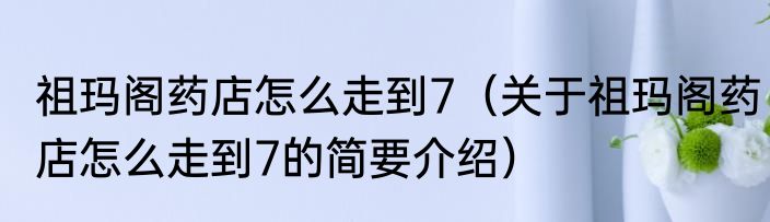 祖玛阁药店怎么走到7（关于祖玛阁药店怎么走到7的简要介绍）