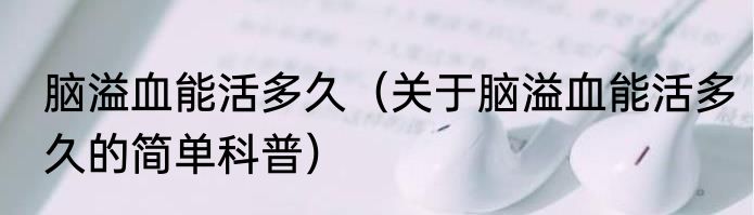 脑溢血能活多久（关于脑溢血能活多久的简单科普）