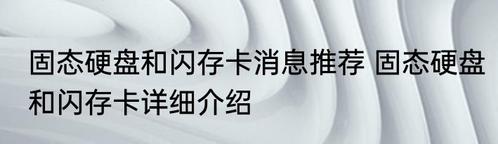 固态硬盘和闪存卡消息推荐 固态硬盘和闪存卡详细介绍