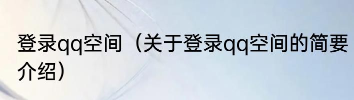 登录qq空间（关于登录qq空间的简要介绍）