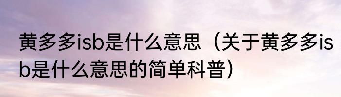 黄多多isb是什么意思（关于黄多多isb是什么意思的简单科普）