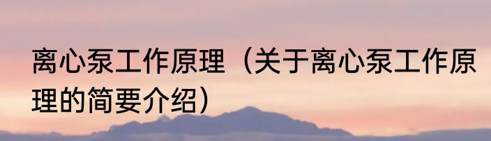 离心泵工作原理（关于离心泵工作原理的简要介绍）