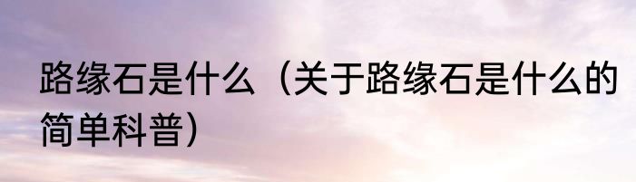 路缘石是什么（关于路缘石是什么的简单科普）