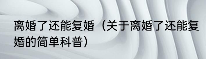 离婚了还能复婚（关于离婚了还能复婚的简单科普）