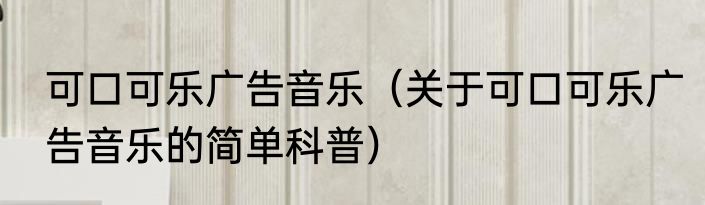 可口可乐广告音乐（关于可口可乐广告音乐的简单科普）