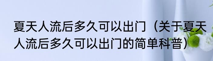 夏天人流后多久可以出门（关于夏天人流后多久可以出门的简单科普）