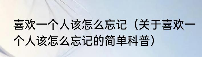 喜欢一个人该怎么忘记（关于喜欢一个人该怎么忘记的简单科普）