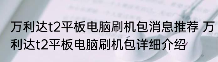 万利达t2平板电脑刷机包消息推荐 万利达t2平板电脑刷机包详细介绍