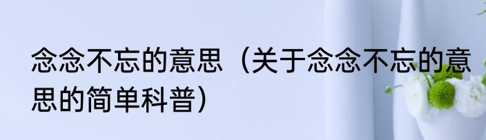 念念不忘的意思（关于念念不忘的意思的简单科普）