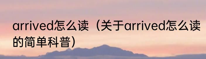 arrived怎么读（关于arrived怎么读的简单科普）