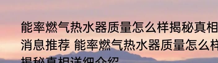 能率燃气热水器质量怎么样揭秘真相消息推荐 能率燃气热水器质量怎么样揭秘真相详细介绍