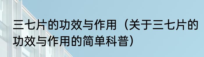 三七片的功效与作用（关于三七片的功效与作用的简单科普）
