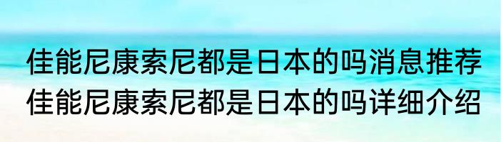 佳能尼康索尼都是日本的吗消息推荐 佳能尼康索尼都是日本的吗详细介绍