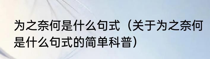 为之奈何是什么句式（关于为之奈何是什么句式的简单科普）