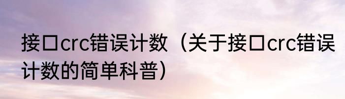 接口crc错误计数（关于接口crc错误计数的简单科普）