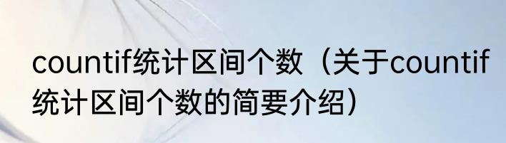 countif统计区间个数（关于countif统计区间个数的简要介绍）