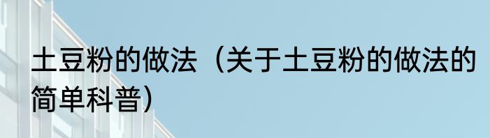 土豆粉的做法（关于土豆粉的做法的简单科普）