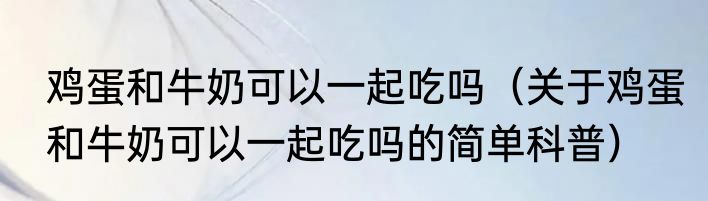 鸡蛋和牛奶可以一起吃吗（关于鸡蛋和牛奶可以一起吃吗的简单科普）