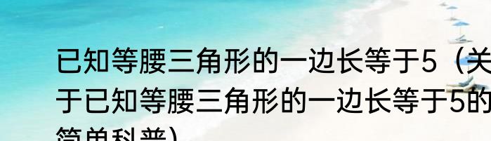 已知等腰三角形的一边长等于5（关于已知等腰三角形的一边长等于5的简单科普）
