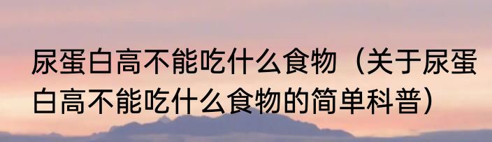 尿蛋白高不能吃什么食物（关于尿蛋白高不能吃什么食物的简单科普）