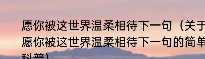 愿你被这世界温柔相待下一句（关于愿你被这世界温柔相待下一句的简单科普）