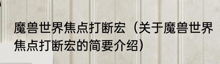 魔兽世界焦点打断宏（关于魔兽世界焦点打断宏的简要介绍）