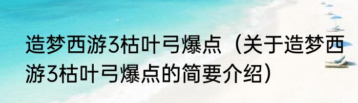 造梦西游3枯叶弓爆点（关于造梦西游3枯叶弓爆点的简要介绍）
