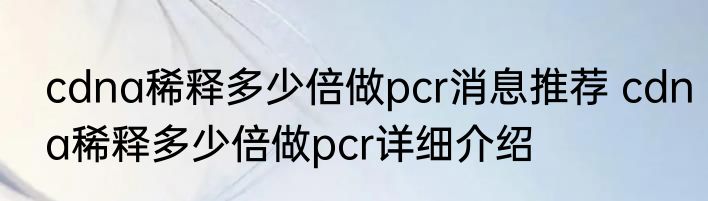 cdna稀释多少倍做pcr消息推荐 cdna稀释多少倍做pcr详细介绍