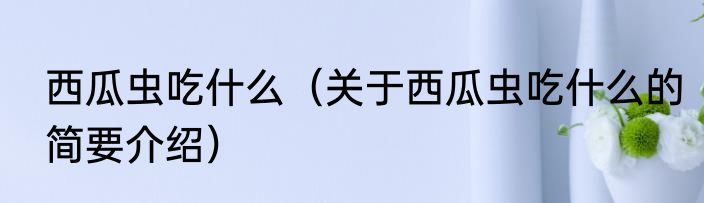 西瓜虫吃什么（关于西瓜虫吃什么的简要介绍）