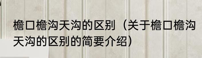 檐口檐沟天沟的区别（关于檐口檐沟天沟的区别的简要介绍）