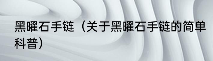 黑曜石手链（关于黑曜石手链的简单科普）