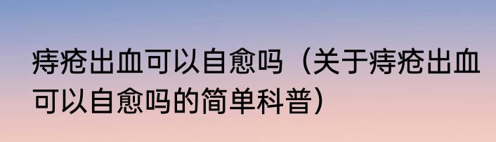 痔疮出血可以自愈吗（关于痔疮出血可以自愈吗的简单科普）