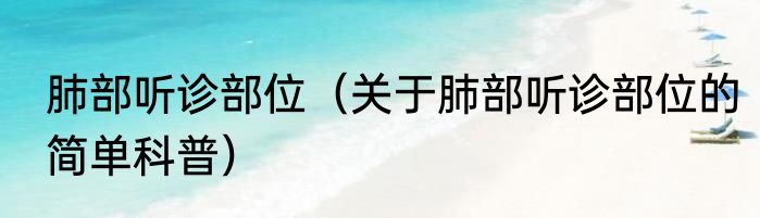 肺部听诊部位（关于肺部听诊部位的简单科普）