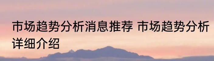 市场趋势分析消息推荐 市场趋势分析详细介绍