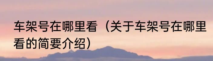 车架号在哪里看（关于车架号在哪里看的简要介绍）