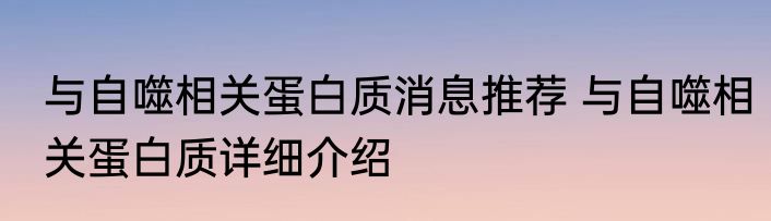 与自噬相关蛋白质消息推荐 与自噬相关蛋白质详细介绍