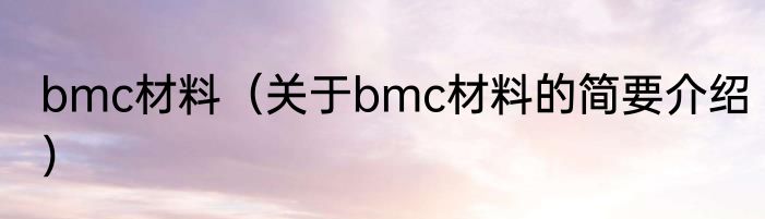 bmc材料（关于bmc材料的简要介绍）