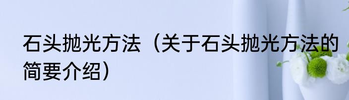 石头抛光方法（关于石头抛光方法的简要介绍）